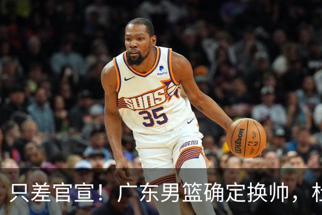只差官宣！广东男篮确定换帅，杜锋正式下课，外籍教练团队即将加盟