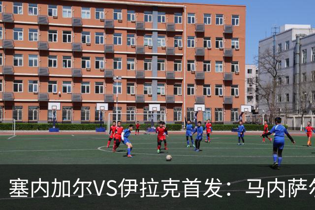 塞内加尔VS伊拉克首发：马内萨尔配姆巴耶 杰克逊替补