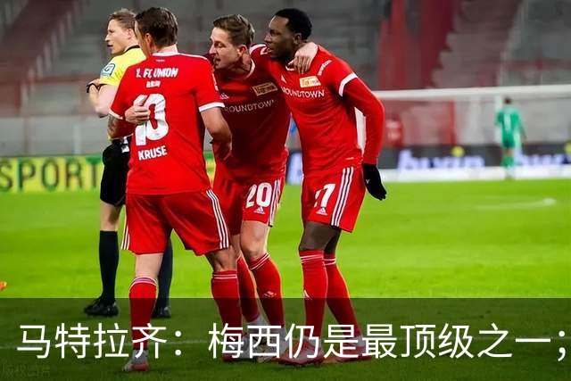 马特拉齐：梅西仍是最顶级之一；乌兹基地有12块球场 意大利才3块