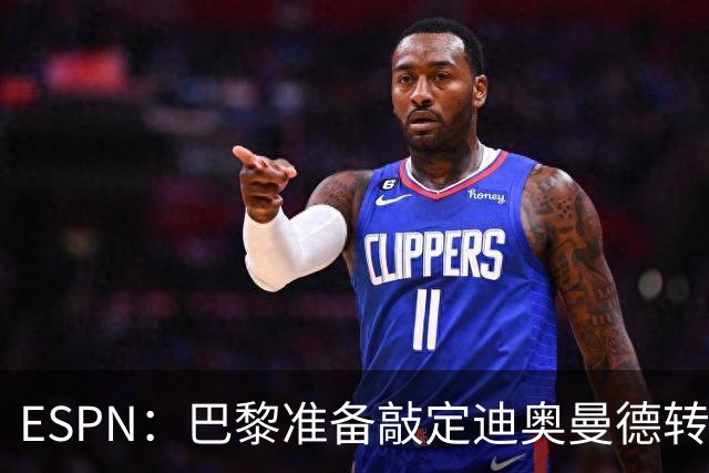ESPN：巴黎准备敲定迪奥曼德转会，费用约1亿欧元+潜在浮动奖金
